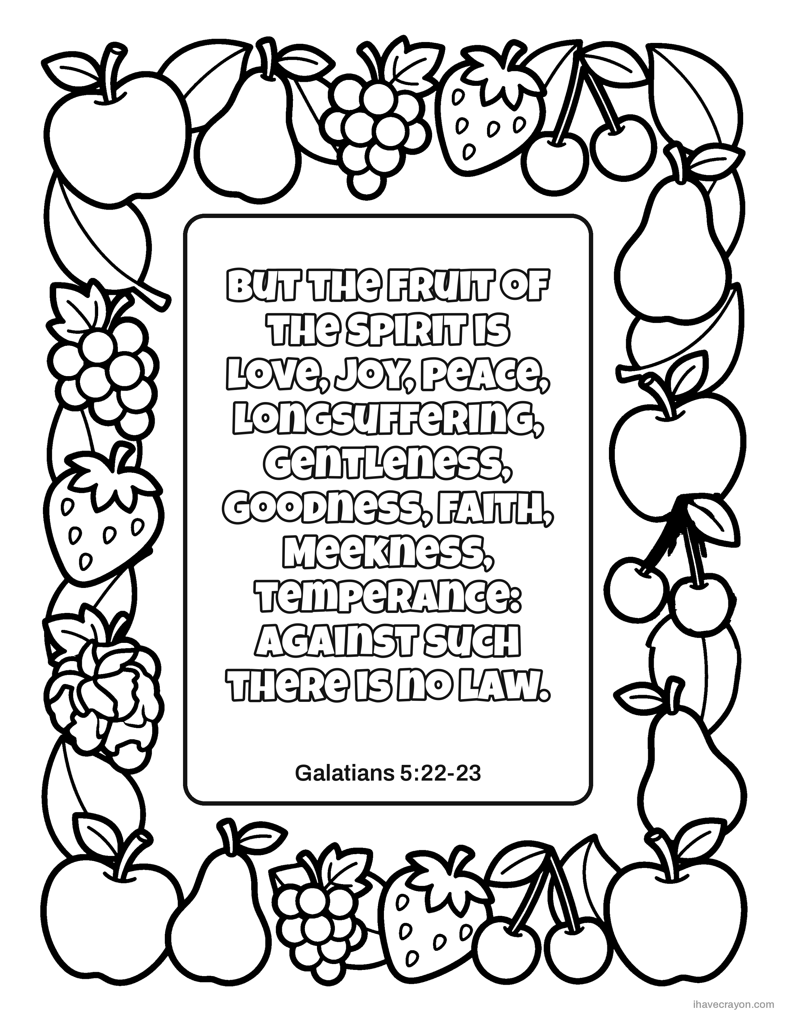 Galatians 5:22-23, But the fruit of the Spirit is love, joy, peace, longsuffering, gentleness, goodness, faith, Meekness, temperance: against such there is no law.